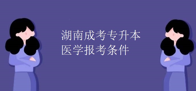 湖南成考专升本医学报考条件