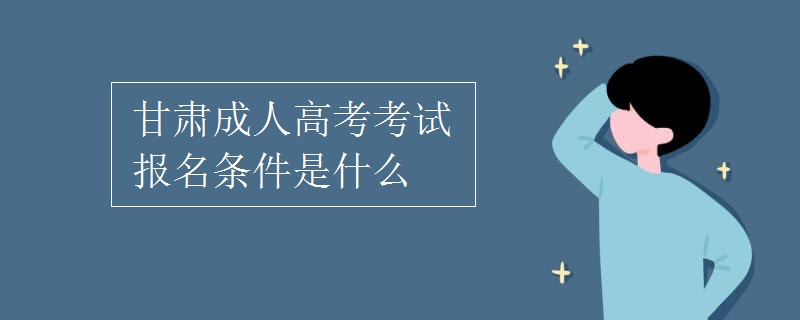 甘肃成人高考考试报名条件是什么